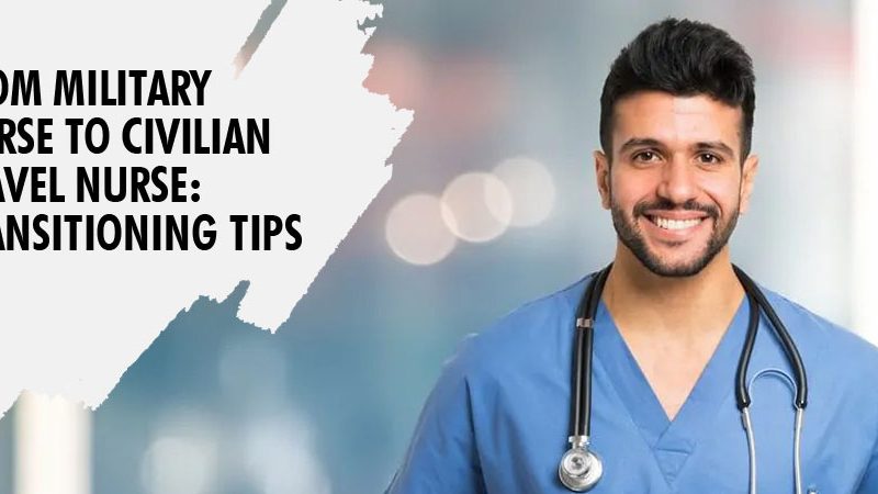 From Military Nurse to Civilian Travel Nurse: Transitioning Tips